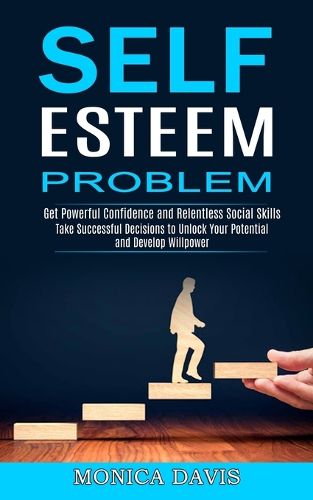 Cover image for Self Esteem Problem: Take Successful Decisions to Unlock Your Potential and Develop Willpower (Get Powerful Confidence and Relentless Social Skills)