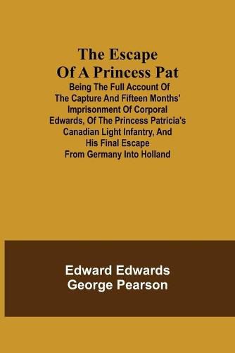 The Escape of a Princess Pat; Being the full account of the capture and fifteen months' imprisonment of Corporal Edwards, of the Princess Patricia's Canadian Light Infantry, and his final escape from Germany into Holland