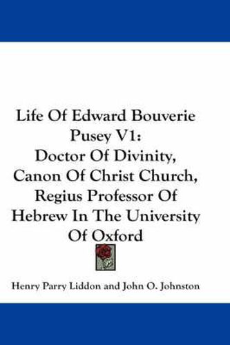 Life of Edward Bouverie Pusey V1: Doctor of Divinity, Canon of Christ Church, Regius Professor of Hebrew in the University of Oxford