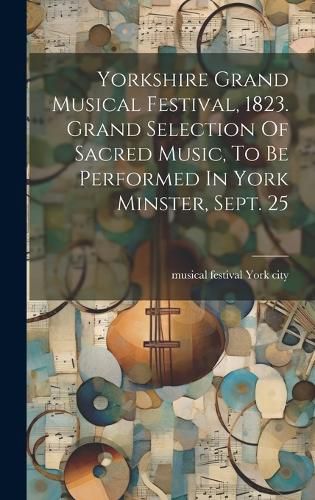 Cover image for Yorkshire Grand Musical Festival, 1823. Grand Selection Of Sacred Music, To Be Performed In York Minster, Sept. 25