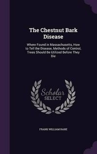 Cover image for The Chestnut Bark Disease: Where Found in Massachusetts, How to Tell the Disease, Methods of Control, Trees Should Be Utilized Before They Die