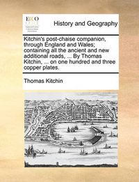 Cover image for Kitchin's Post-Chaise Companion, Through England and Wales; Containing All the Ancient and New Additional Roads, ... by Thomas Kitchin, ... on One Hundred and Three Copper Plates.