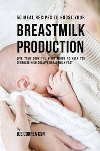 Cover image for 50 Meal Recipes to Boost Your Breastmilk Production: Give Your Body the Right Foods to Help You Generate High Quality Breastmilk Fast