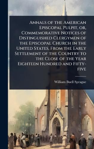 Cover image for Annals of the American Episcopal Pulpit, or, Commemorative Notices of Distinguished Clergymen of the Episcopal Church in the United States, From the Early Settlement of the Country to the Close of the Year Eighteen Hundred and Fifty-five