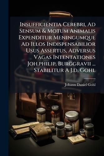 Cover image for Insufficientia Cerebri, Ad Sensum & Motum Animalis Expenditur Meningumque Ad Illos Indispensabilior Usus Assertus, Adversus Vagas Intentationes Joh.Philip. Burggravii ... Stabilitur A J.D. Gohl
