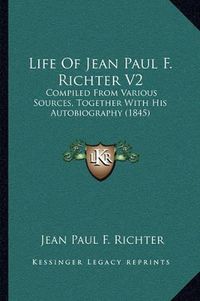 Cover image for Life of Jean Paul F. Richter V2: Compiled from Various Sources, Together with His Autobiography (1845)