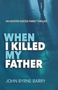 Cover image for When I Killed My Father: An Assisted Suicide Family Thriller