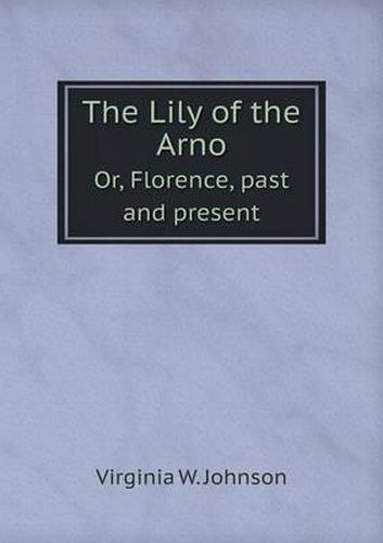 The Lily of the Arno Or, Florence, past and present