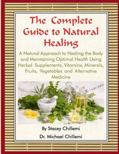 Cover image for The Complete Guide to Natural Healing: A Natural Approach to Healing the Body and Maintaining Optimal Health Using Herbal Supplements, Vitamins, Minerals, Fruits, Vegetables and Alternative Medicine