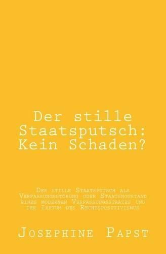 Cover image for Der stille Staatsputsch: Kein Schaden?: Der stille Staatsputsch als Verfassungsstoerung oder Staatsnotstand eines modernen Verfassungsstaates und der Irrtum des Rechtspositivismus