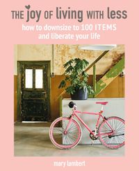 Cover image for The Joy of Living with Less: How to Downsize to 100 Items and Liberate Your Life