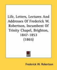 Cover image for Life, Letters, Lectures and Addresses of Frederick W. Robertson, Incumbent of Trinity Chapel, Brighton, 1847-1853 (1865)