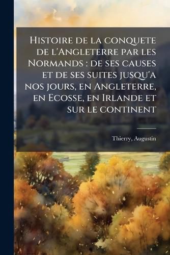 Cover image for Histoire de La Conquete de L'Angleterre Par Les Normands: de Ses Causes Et de Ses Suites Jusqu'a Nos Jours, En Angleterre, En Ecosse, En Irlande Et Sur Le Continent
