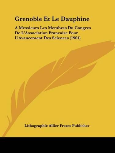 Grenoble Et Le Dauphine: A Messieurs Les Membres Du Congres de L'Association Francaise Pour L'Avancement Des Sciences (1904)