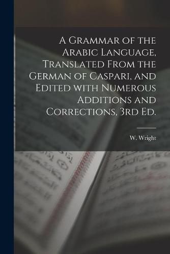 A Grammar of the Arabic Language, Translated From the German of Caspari, and Edited With Numerous Additions and Corrections, 3rd Ed.