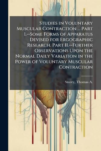 Cover image for Studies in Voluntary Muscular Contraction ... Part 1.--Some Forms of Apparatus Devised for Ergographic Research. Part II.--Further Observations Upon the Normal Daily Variation in the Power of Voluntary Muscular Contraction