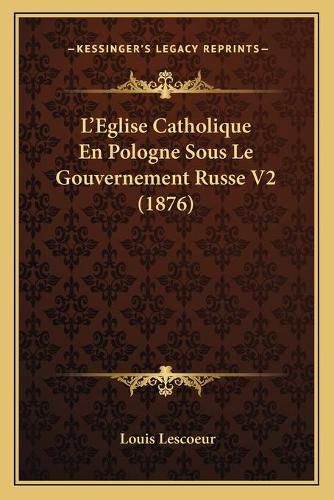 Cover image for L'Eglise Catholique En Pologne Sous Le Gouvernement Russe V2 (1876)