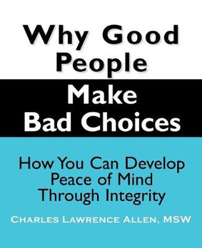 Cover image for Why Good People Make Bad Choices: How You Can Develop Peace Of Mind Through Integrity