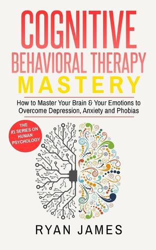 Cover image for Cognitive Behavioral Therapy: Mastery- How to Master Your Brain & Your Emotions to Overcome Depression, Anxiety and Phobias (Cognitive Behavioral Therapy Series)