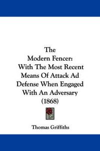 Cover image for The Modern Fencer: With the Most Recent Means of Attack Ad Defense When Engaged with an Adversary (1868)