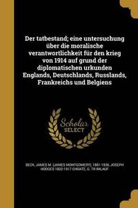 Cover image for Der Tatbestand; Eine Untersuchung Uber Die Moralische Verantwortlichkeit Fur Den Krieg Von 1914 Auf Grund Der Diplomatischen Urkunden Englands, Deutschlands, Russlands, Frankreichs Und Belgiens