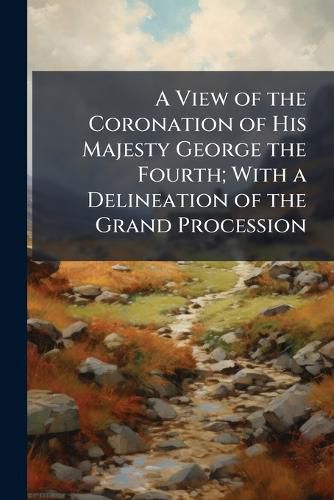 Cover image for A View of the Coronation of His Majesty George the Fourth; With a Delineation of the Grand Procession