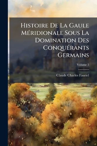 Cover image for Histoire de La Gaule Mridionale Sous La Domination Des Conqurants Germains, Volume 3