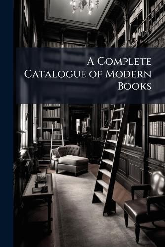 Cover image for A Complete Catalogue of Modern Books: Published from the Beginning of This Century, to the Present Time, with the Prices Affixed. to Which Is Added, a Catalogue of the School Books Now in General Use. ...