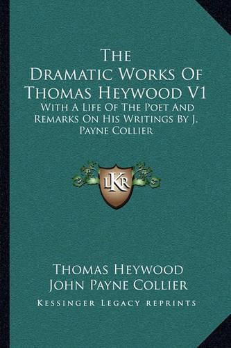 The Dramatic Works of Thomas Heywood V1: With a Life of the Poet and Remarks on His Writings by J. Payne Collier