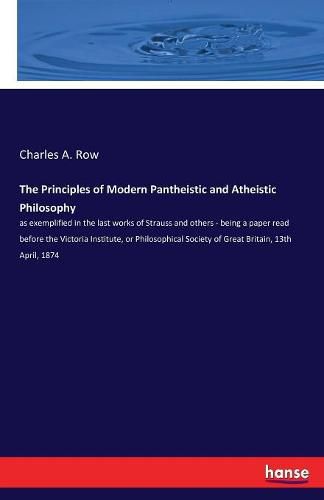 The Principles of Modern Pantheistic and Atheistic Philosophy: as exemplified in the last works of Strauss and others - being a paper read before the Victoria Institute, or Philosophical Society of Great Britain, 13th April, 1874