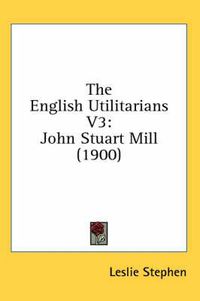 Cover image for The English Utilitarians V3: John Stuart Mill (1900)