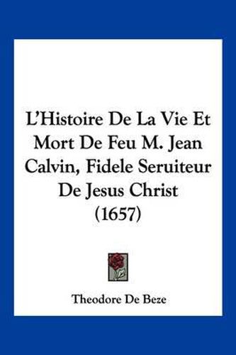 L'Histoire de La Vie Et Mort de Feu M. Jean Calvin, Fidele Seruiteur de Jesus Christ (1657)