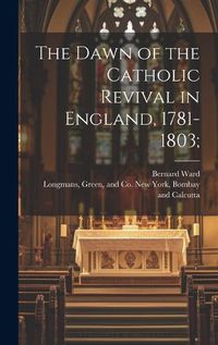 Cover image for The Dawn of the Catholic Revival in England, 1781-1803;