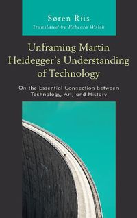 Cover image for Unframing Martin Heidegger's Understanding of Technology: On the Essential Connection between Technology, Art, and History