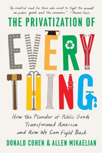 Cover image for The Privatization of Everything: How the Plunder of Public Goods Transformed America and How We Can Fight Back