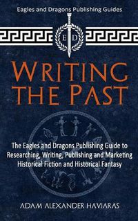 Cover image for Writing the Past: The Eagles and Dragons Publishing Guide to Researching, Writing, Publishing and Marketing Historical Fiction and Historical Fantasy