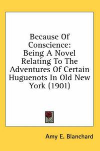 Cover image for Because of Conscience: Being a Novel Relating to the Adventures of Certain Huguenots in Old New York (1901)