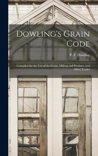 Cover image for Dowling's Grain Code [microform]: Compiled for the Use of the Grain, Milling and Produce, and Allied Trades