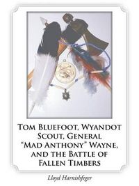 Cover image for Tom Bluefoot, Wyandot Scout, General Mad Anthony Wayne, and the Battle of Fallen Timbers