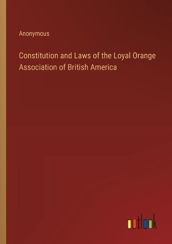 Cover image for Constitution and Laws of the Loyal Orange Association of British America