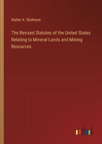 Cover image for The Revised Statutes of the United States Relating to Mineral Lands and Mining Resources