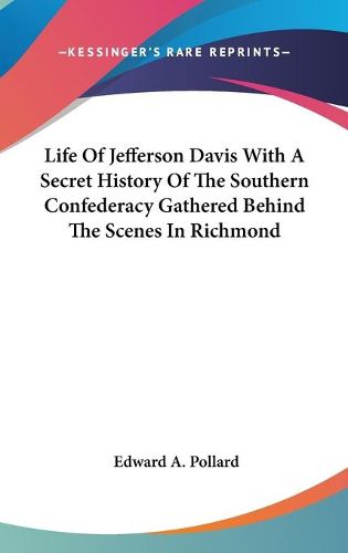 Cover image for Life Of Jefferson Davis With A Secret History Of The Southern Confederacy Gathered Behind The Scenes In Richmond