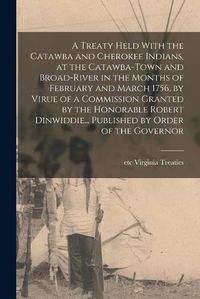 Cover image for A Treaty Held With the Catawba and Cherokee Indians, at the Catawba-Town and Broad-River in the Months of February and March 1756, by Virue of a Commission Granted by the Honorable Robert Dinwiddie... Published by Order of the Governor