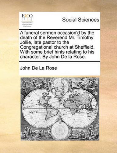 Cover image for A Funeral Sermon Occasion'd by the Death of the Reverend Mr. Timothy Jollie, Late Pastor to the Congregational Church at Sheffield. with Some Brief Hints Relating to His Character. by John de La Rose.