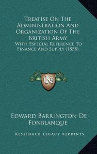 Cover image for Treatise on the Administration and Organization of the British Army: With Especial Reference to Finance and Supply (1858)