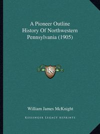 Cover image for A Pioneer Outline History of Northwestern Pennsylvania (1905)