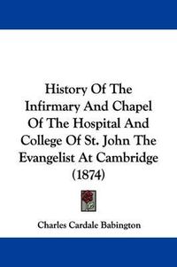 Cover image for History Of The Infirmary And Chapel Of The Hospital And College Of St. John The Evangelist At Cambridge (1874)