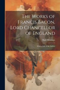 Cover image for The Works of Francis Bacon, Lord Chancellor of England