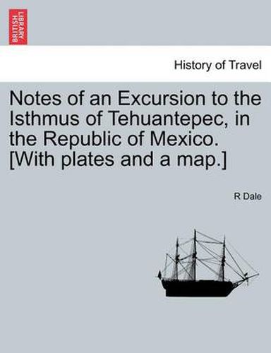 Cover image for Notes of an Excursion to the Isthmus of Tehuantepec, in the Republic of Mexico. [With Plates and a Map.]