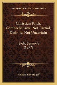 Cover image for Christian Faith, Comprehensive, Not Partial; Definite, Not Uncertain: Eight Sermons (1857)